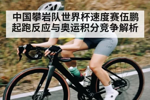 中国攀岩队世界杯速度赛伍鹏起跑反应与奥运积分竞争解析